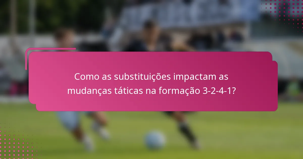 Como as substituições impactam as mudanças táticas na formação 3-2-4-1?