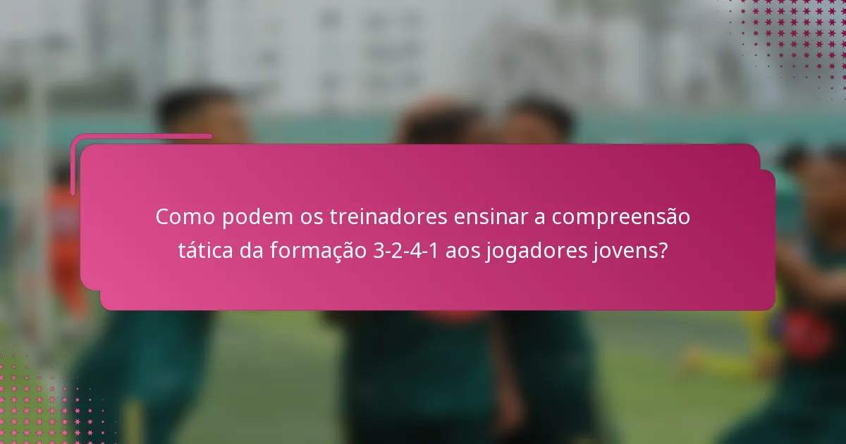 Como podem os treinadores ensinar a compreensão tática da formação 3-2-4-1 aos jogadores jovens?